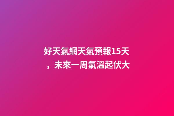好天氣網天氣預報15天，未來一周氣溫起伏大-第1張-觀點-玄機派